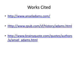 Works Cited
• http://www.anseladams.com/

• Http://www.zpub.com/sf/history/adams.html

• http://www.brainyquote.com/quotes/authors
  /a/ansel_adams.html
 