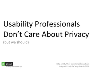 Usability Professionals Don’t Care About Privacy (but we should) Nika Smith, User Experience Consultant Prepared for InfoCamp Seattle 2008 