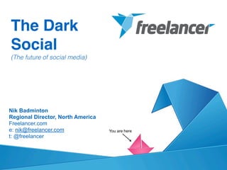 The Dark
Social!
(The future of social media)
Nik Badminton
Regional Director, North America
Freelancer.com 
e: nik@freelancer.com
t: @freelancer
You are here
 
