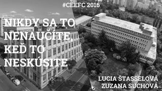 #CEEFC 2016
NIKDY SA TO
NENAUČÍTE,
KEĎ TO
NESKÚSITE
LUCIA ŠTASSELOVÁ
ZUZANA SUCHOVÁ
 