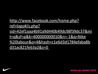 http://www.facebook.com/home.php?
ref=logo#/s.php?
sid=42ef1aaa4b91a9d440b49dc98f39dc37&ini
t=q&sf=p&k=400000000010&n=-1&q=Nike
%20labour&o=4&hash=c1e6d3d1784efaba8b
d31ac821fe63a2&s=0
 