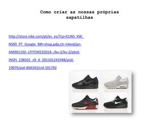 Como criar as nossas próprias sapatilhashttp://store.nike.com/pt/es_es/?cp=EUNS_KW_NS09_PT_Google_B#l=shop,pdp,ctr-nikeid/pn-AM901102--LTITEM232014--/bv-2/bv-2/pbid-INSPI_238501_v9_0_201101241948/piid-19076/pid-404343/cid-101702
