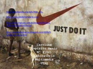 http://pt.wikipedia.org/wiki/Nike,_Inc.http://www.nikebetterworld.com/http://www.mglcom.com.br/blog/04/04/2011/nike-reciclando-anuncios/http://mundodasmarcas.blogspot.com/2006/05/nike-just-do-it.htmlCarolina Espírito SantoNº 41021Laboratório MultimédiaUTAD