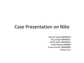 Case Presentation on Nike Rashmi Gupta 09BM8029 Anuj Chugh 09BM8011 Ashish Rahul 09BM8014 Anshul Bhatia 09BM80 Tamas mandal  09BM8089 Nishant Jain 