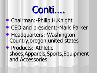 Conti…. Chairman:-Philip.H.Knight CEO and president:-Mark Parker Headquarters:-Washington Country,oregon,united states Products:-Athletic shoes,Apparels,Sports,Equipment and Accessories