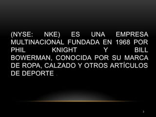 (NYSE:   NKE)   ES  UNA   EMPRESA
MULTINACIONAL FUNDADA EN 1968 POR
PHIL       KNIGHT      Y       BILL
BOWERMAN, CONOCIDA POR SU MARCA
DE ROPA, CALZADO Y OTROS ARTÍCULOS
DE DEPORTE .




                                 3
 