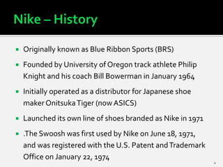    Originally known as Blue Ribbon Sports (BRS)
   Founded by University of Oregon track athlete Philip
    Knight and h...