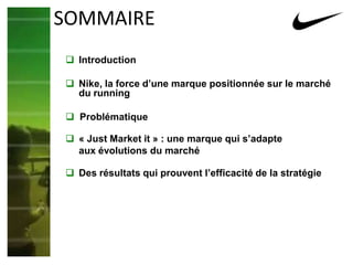  Introduction
 Nike, la force d’une marque positionnée sur le marché
du running
 Problématique
 « Just Market it » : une marque qui s’adapte
aux évolutions du marché
 Des résultats qui prouvent l’efficacité de la stratégie
SOMMAIRE
 