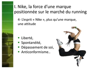  Liberté,
 Spontanéité,
 Dépassement de soi,
 Anticonformisme..
4- L’esprit « Nike », plus qu’une marque,
une attitude
I. Nike, la force d’une marque
positionnée sur le marché du running
 