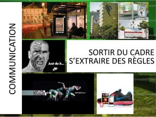 COMMUNICATION
SORTIR DU CADRE
S’EXTRAIRE DES RÈGLES
 