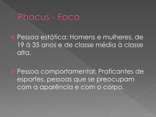 Phocus - FocoPessoa estática: Homens e mulheres, de 19 à 35 anos e de classe média à classe alta. Pessoa comportamental: Praticantes de esportes, pessoas que se preocupam com a aparência e com o corpo.