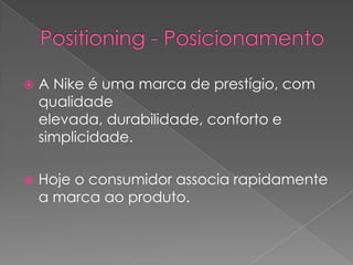 Positioning - PosicionamentoA Nike é uma marca de prestígio, com qualidade elevada, durabilidade, conforto e simplicidade.Hoje o consumidor associa rapidamente a marca ao produto.