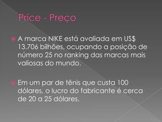 Price - PreçoA marca NIKE está avaliada em US$ 13.706 bilhões, ocupando a posição de número 25 no ranking das marcas mais valiosas do mundo.Em um par de tênis que custa 100 dólares, o lucro do fabricante écerca de 20 a 25 dólares.