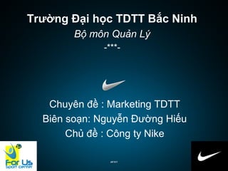 Trường Đại học TDTT Bắc Ninh
Bộ môn Quản Lý
-***-
Chuyên đề : Marketing TDTT
Biên soạn: Nguyễn Đường Hiếu
Chủ đề : Công ty Nike
 