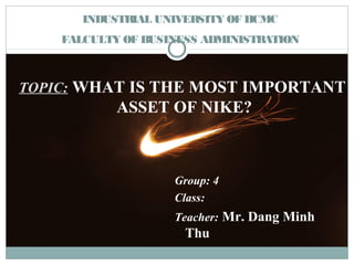 TOPIC: WHAT IS THE MOST IMPORTANT
ASSET OF NIKE?
Group: 4
Class:
Teacher: Mr. Dang Minh
Thu
INDUSTRIAL UNIVERSITY OF HCMC
FALCULTY OF BUSINESS ADMINISTRATION
 