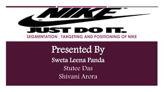NIKE
SEGMENTATION , TARGETING AND POSITIONING OF NIKE
Presented By
Sweta Leena Panda
Stutee Das
Shivani Arora
 