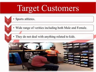 Target Customers
I.
• Sports athletes.
II.
• Wide range of verities including both Male and Female.
III.
• They do not deal with anything related to kids.
 