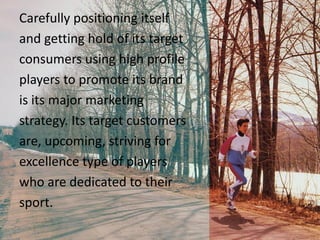 • Introduced foot Locker, a
new chain stores which
offers basketball products by
Nike brands such as
Converse and Jordan which
featured basketball
superstars like Kobe Bryant
and LeBron James.
Recently launched Nike+(Plus)
technology.
 