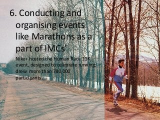 6. Conducting and
organising events
like Marathons as a
part of IMCs’
Nike+ hosted the Human Race 10K
event, designed to celebrate running,
drew more than 780,000
participants.
 
