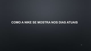 COMO A NIKE SE MOSTRA NOS DIAS ATUAIS
13
 