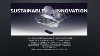 "NA NIKE, ACREDITAMOS QUE NÃO É SUFICIENTE
PARA SE ADAPTAR AO QUE O FUTURO PODE
TRAZER - ESTAMOS A CRIAR O FUTURO QUE
QUEREMOS PARA VER ATRAVÉS DA INOVAÇÃO
SUSTENTÁVEL".
- Mark Parker, Presidente e CEO, NIKE, Inc. 17
 