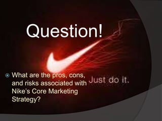  What are the pros, cons,
and risks associated with
Nike’s Core Marketing
Strategy?
Question!
 