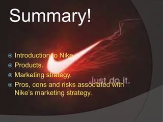 Summary!
 Introduction to Nike.
 Products.
 Marketing strategy.
 Pros, cons and risks associated with
Nike’s marketing strategy.
 