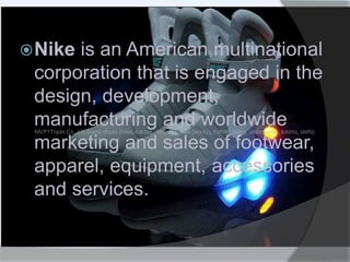 Nike is an American multinational
corporation that is engaged in the
design, development,
manufacturing and worldwide
marketing and sales of footwear,
apparel, equipment, accessories
and services.
 