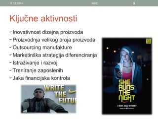Ključne aktivnosti
Inovativnost dizajna proizvoda
Proizvodnja velikog broja proizvoda
Outsourcing manufakture
Marketinška strategija diferenciranja
Istraživanje i razvoj
Treniranje zaposlenih
Jaka financijska kontrola
17.12.2014. NIKE 8
 