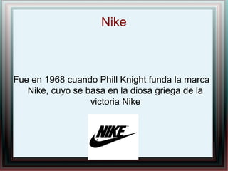 Nike
Fue en 1968 cuando Phill Knight funda la marca
Nike, cuyo se basa en la diosa griega de la
victoria Nike
 