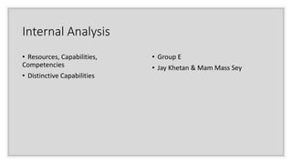 Internal Analysis
• Resources, Capabilities,
Competencies
• Distinctive Capabilities
• Group E
• Jay Khetan & Mam Mass Sey
 