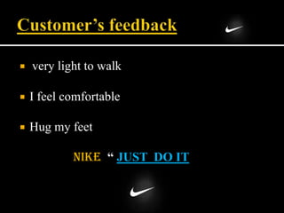  very light to walk
 I feel comfortable
 Hug my feet
Nike “ JUST DO IT
 