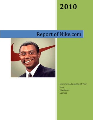 2010


Report of Nike.com




         Antonio Sancho, Bas Spekhorst & Victor
         Roncal
         Vabglobe.com
         1/15/2010
 