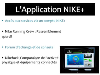  Accès aux services via un compte NIKE+
 Nike Running Crew : Rassemblement
sportif
 Forum d'échange et de conseils
 Nikefuel : Comparaison de l'activité
physique et équipements connectés
 