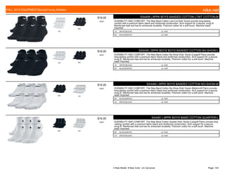 101
001
$16.00
W527
SX4458 | 6PPK BOYS BANDED COTTON LTWT COTTON-M
DURABILITY AND COMFORT. The Nike Band Cotton Low-Cut Kids' Socks provide long-lasting
comfort with a premium fabric blend and reinforced construction. Arch support for a secure, snug fit.
Reinforced heel and toe for enhanced durability. Premium cotton for a soft touch. Machine wash
Imported
101 WHITE/(BLACK) c/o -9/30 .
001 BLACK/(WHITE) c/o -9/30 .
101 001
$16.00
W527
SX4459 | 6PPK BOYS BOYS BANDED COTTON NO-SHOW-L
DURABILITY AND COMFORT. The Nike Band Cotton No-Show Kids' Socks (Large/6 Pairs) provide
long-lasting comfort with a premium fabric blend and reinforced construction. Arch support for a secure,
snug fit. Reinforced heel and toe for enhanced durability. Premium cotton for a soft touch. Machine
wash Imported
101 WHITE/(BLACK) c/o -9/30 .
001 BLACK/(WHITE) c/o -9/30 .
001 101
$16.00
W527
SX4460 | 6PPK BOYS BANDED COTTON NO-SHOW-M
DURABILITY AND COMFORT. The Nike Band Cotton No-Show Kids' Socks (Medium/6 Pairs) provide
long-lasting comfort with a premium fabric blend and reinforced construction. Arch support for a secure,
snug fit. Reinforced heel and toe for enhanced durability. Premium cotton for a soft touch. Machine
wash Imported
001 BLACK/(WHITE) c/o -9/30 .
101 WHITE/(BLACK) c/o -9/30 .
001 101
$16.00
W527
SX4461 | 6PPK BOYS BAND COTTON QUARTER-L
DURABILITY AND COMFORT. The Nike Band Cotton Quarter Kids' Socks (Large/6 Pairs) provide long
-lasting comfort with a premium fabric blend and reinforced construction. Arch support for a secure,
snug fit. Reinforced heel and toe for enhanced durability. Premium cotton for a soft touch. Machine
wash Imported
001 BLACK/(WHITE) c/o -9/30 .
101 WHITE/(BLACK) c/o -9/30 .
FALL 2015 EQUIPMENT|Socks|Young Athletes nike.net
● New Model ■ New Color c/o Carryover Page: 104
 