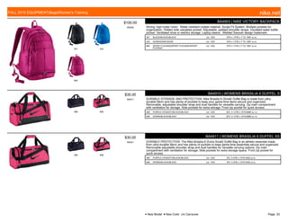 001 442
664
$100.00
W0005
BA4903 | NIKE VICTORY BACKPACK
Strong, high-luster nylon. Water resistant coated material. Sculpt Fit System. Multiple pockets for
organization. Hidden side valuables pocket. Adjustable, padded shoulder straps. Insulated water bottle
pocket. Ventilated shoe or wet/dry storage. Laptop sleeve. Welded Swoosh design trademark.
001 BLACK/BLACK//BLACK c/o -10/5 19"H x 13"W x 7" D/ 1587 cu.in.
442 SOAR/SOAR//SOAR c/o -10/5 19"H x 13"W x 7" D/ 1587 cu.in.
664 SPORT FUCHSIA/SPORT FUCHSIA//SPORT
FUCHSIA
c/o -10/5 19"H x 13"W x 7" D/ 1587 cu.in.
560 606
$35.00
W0071
BA4910 | WOMENS BRASILIA 6 DUFFEL S
DURABLE STORAGE AND PROTECTION. Nike Brasilia 6 (Small) Duffel Bag is made from ultra-
durable fabric and has plenty of pockets to keep your game-time items secure and organized.
Removable, adjustable shoulder strap and dual handles for versatile carrying. Zip main compartment
with ventilation for storage. Side pockets for extra storage. Front zip pocket for quick access.
560 PURPLE DYNASTY/BLACK//BLACK c/o -10/5 20"L X 12"W x 10"H/2686 cu. in.
606 SPARK/BLACK//BLACK c/o -10/5 20"L X 12"W x 10"H/2686 cu. in.
560 606
$30.00
W0041
BA4911 | WOMENS BRASILIA 6 DUFFEL XS
DURABLE PROTECTION. The Nike Brasilia 6 (Extra Small) Duffel Bag is an athletic essential made
from ultra-durable fabric and has plenty of pockets to keep game-time essentials secure and organized.
Removable adjustable shoulder strap and dual handles for versatile carrying options. Zip main
compartment with ventilation for storage. Side pockets for extra storage space. Front zip pocket for
quick access.
560 PURPLE DYNASTY/BLACK//BLACK c/o -10/5 19"L X 9"W x 10"H/1648 cu.in.
606 SPARK/BLACK//BLACK c/o -10/5 19"L X 9"W x 10"H/1648 cu.in.
FALL 2015 EQUIPMENT|Bags|Women's Training nike.net
● New Model ■ New Color c/o Carryover Page: 33
 