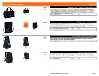 001
$50.00
W0052
●BA5085 | NIKE FB SHIELD COMPACT DUFFEL
EASY ORGANIZATION, MATCH-DAY OR EVERYDAY Nike FB Shield Compact Duffel Bag offers
internal organization with a separate shoe compartment and water-resistant tarpaulin material that will
help keep your gear dry. Quick-access shoe storage keeps dirty boots separate and at the ready.
Tough tarpaulin bottom offers protection from water and dirt. Large main compartment is spacious
enough to take you to school, practice and work.
001 BLACK/BLACK//BLACK 7/1-7/31 MISC ■
880
001
$18.00
W009
●BA5094 | NIKE FB GYMSACK 3.0
THE EASIEST WAY TO CARRY YOUR GEAR. The Nike FB 3. 0 Gym Sack is made with weather-
resistant material that shields your gear against moisture and multiple compartments to keep your
essentials organized. Internal divider keeps clean and dirty gear separate. Drawcord closure for easy
access. Durable weather-resistant material is designed to deflect water and dirt.
880 TOTAL ORANGE/ANTHRACITE//ANTHRACITE 7/1-7/31 MISC ■
001 BLACK/BLACK//ANTHRACITE 7/1-7/31 MISC ■
001
$50.00
W0052
BA4870 | NIKE CLUB TEAM BALL BAG 3.0
Strong polyester mesh. Tough 600D polyester. Adjustable shoulder strap. Ball carry. Easy-access
drawstring closure. Screened Swoosh design trademark.
001 BLACK/BLACK//WHITE c/o -7/2 Dimesions: 34"L x 19"H x 19"W/ 10011 cu.in.
001
$125.00
W0526
●BA5126 | NIKE FC BACKPACK
CARRY YOUR GEAR IN COMFORT. With padded shoulder straps and multiple compartments, the
Nike FC Backpack offers cushioned carrying and several storage options. Dual-zip main compartment
for secure, spacious storage. Exterior zip pockets for storage and enhanced organization. Adjustable
padded shoulder straps for a comfortable fit.
001 BLACK/BLACK//BLACK 7/1-7/31 MISC ■
FALL 2015 EQUIPMENT|Bags|Soccer nike.net
● New Model ■ New Color c/o Carryover Page: 45
 