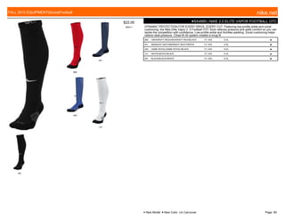 660
441
440
101
001
$22.00
W0011
●SX4985 | NIKE 2.0 ELITE VAPOR FOOTBALL OTC
DYNAMIC PROTECTION FOR EVERY DRIVE, EVERY CUT. Featuring low-profile ankle and zonal
cushioning, the Nike Elite Vapor 2. 0 Football OTC Sock relieves pressure and adds comfort so you can
tackle the competition with confidence. Low-profile ankle and Achilles padding. Zonal cushioning helps
relieve cleat pressure. Close-fit rib system creates a snug fit.
660 UNIVERSITY RED/UNIVERSITY RED//BLACK 7/1-10/5 S-XL ■
441 MIDNIGHT NAVY/MIDNIGHT NAVY//WHITE 7/1-10/5 S-XL ■
440 GAME ROYAL/GAME ROYAL//BLACK 7/1-10/5 S-XL ■
101 WHITE/WHITE//BLACK 7/1-10/5 S-XL ■
001 BLACK/BLACK//WHITE 7/1-10/5 S-XL ■
FALL 2015 EQUIPMENT|Socks|Football nike.net
● New Model ■ New Color c/o Carryover Page: 95
 