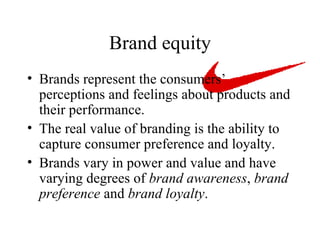 Brand equity Brands represent the consumers’ perceptions and feelings about products and their performance.  The real value of branding is the ability to capture consumer preference and loyalty. Brands vary in power and value and have varying degrees of  brand awareness ,  brand preference  and  brand loyalty .  