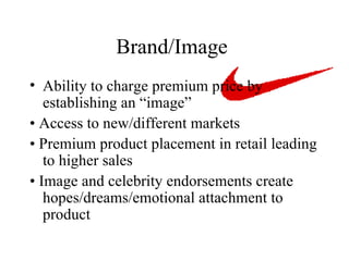 Brand/Image  Ability to charge premium price by establishing an “image”  • Access to new/different markets  • Premium product placement in retail leading to higher sales  • Image and celebrity endorsements create hopes/dreams/emotional attachment to product  