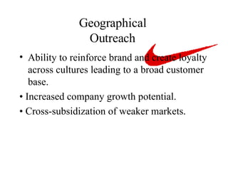 Geographical  Outreach  Ability to reinforce brand and create loyalty across cultures leading to a broad customer base.  • Increased company growth potential.  • Cross-subsidization of weaker markets.  