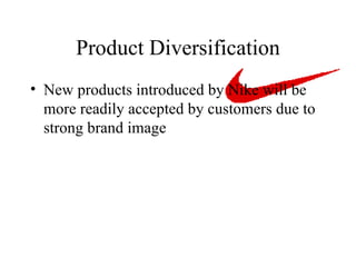 Product Diversification New products introduced by Nike will be more readily accepted by customers due to strong brand image  