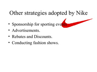 Other strategies adopted by Nike Sponsorship for sporting events Advertisements. Rebates and Discounts. Conducting fashion shows. 
