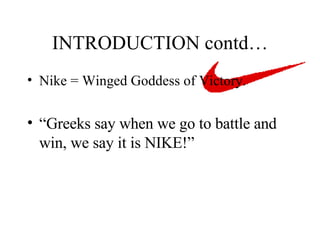 INTRODUCTION contd… Nike = Winged Goddess of Victory. “ Greeks say when we go to battle and win, we say it is NIKE!” 