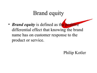 Brand equity Brand equity  is defined as the positive differential effect that knowing the brand name has on customer response to the product or service. Philip Kotler 