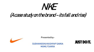 NIKE
(Acasestudyonthebrand–itsfallandrise)
Presented by-
SUDHANGSHU KASHYAP SAIKIA
MUMLY SAIKIA
 