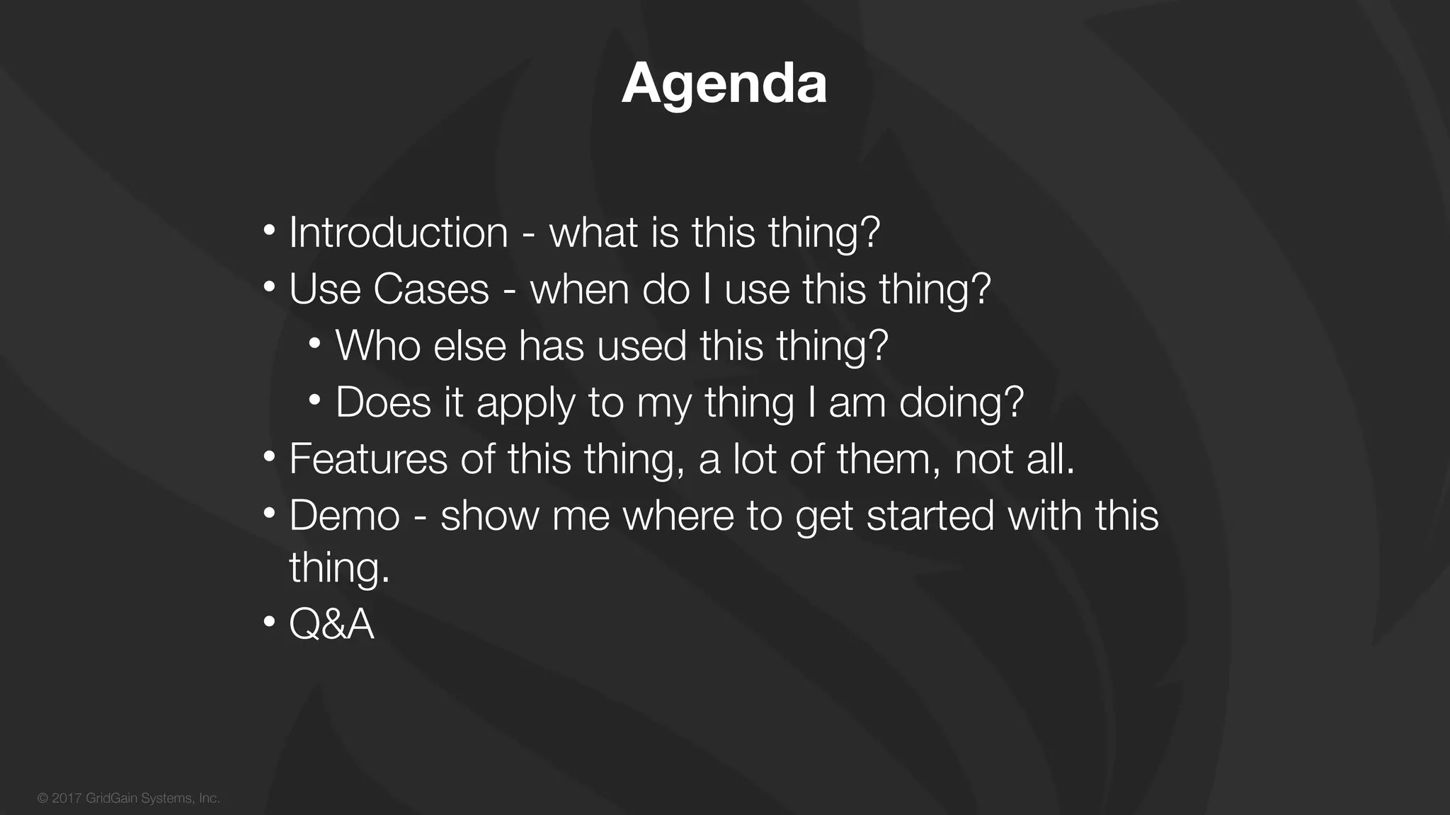 © 2017 GridGain Systems, Inc.
Agenda
• Introduction - what is this thing?
• Use Cases - when do I use this thing?
• Who else has used this thing?
• Does it apply to my thing I am doing?
• Features of this thing, a lot of them, not all.
• Demo - show me where to get started with this
thing.
• Q&A
 
