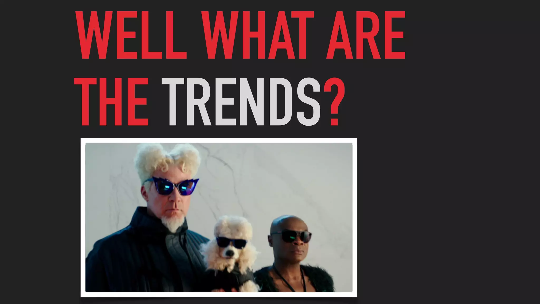 WELL WHAT ARE
THE TRENDS?
 