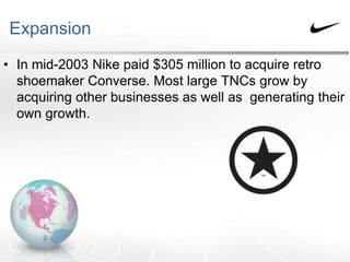Expansion
• In mid-2003 Nike paid $305 million to acquire retro
shoemaker Converse. Most large TNCs grow by
acquiring other businesses as well as generating their
own growth.
 