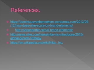  https://dominiquevanbennekom.wordpress.com/2013/09
/12/how-does-nike-score-on-brand-elements/
 http://adrionporter.com/5-brand-elements/
 http://news.nike.com/news/nike-inc-introduces-2015-
global-growth-strategy
 https://en.wikipedia.org/wiki/Nike,_Inc.
 
